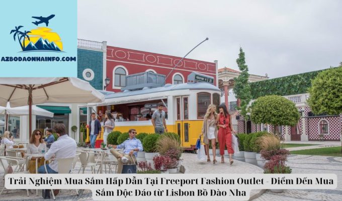 Trải Nghiệm Mua Sắm Hấp Dẫn Tại Freeport Fashion Outlet - Điểm Đến Mua Sắm Độc Đáo từ Lisbon Bồ Đào Nha