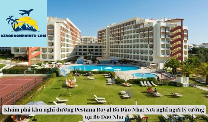 Khám phá khu nghỉ dưỡng Pestana Royal Bồ Đào Nha: Nơi nghỉ ngơi lý tưởng tại Bồ Đào Nha