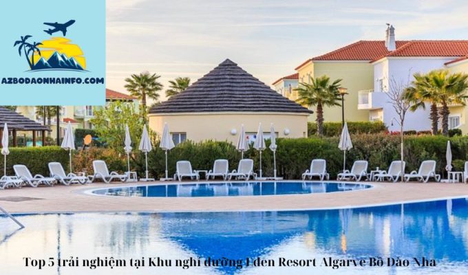 Top 5 trải nghiệm tại Khu nghỉ dưỡng Eden Resort Algarve Bồ Đào Nha