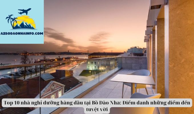 Top 10 nhà nghỉ dưỡng hàng đầu tại Bồ Đào Nha: Điểm danh những điểm đến tuyệt vời