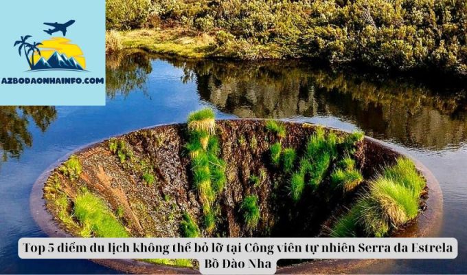 Top 5 điểm du lịch không thể bỏ lỡ tại Công viên tự nhiên Serra da Estrela Bồ Đào Nha