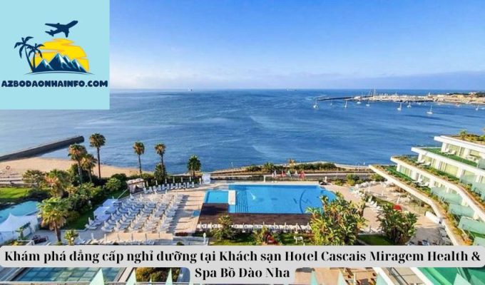 Khám phá đẳng cấp nghỉ dưỡng tại Khách sạn Hotel Cascais Miragem Health & Spa Bồ Đào Nha