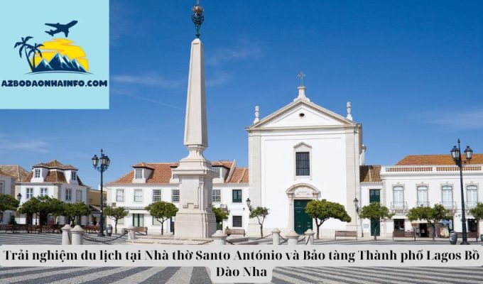 Trải nghiệm du lịch tại Nhà thờ Santo António và Bảo tàng Thành phố Lagos Bồ Đào Nha